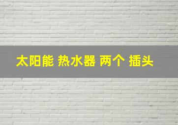 太阳能 热水器 两个 插头